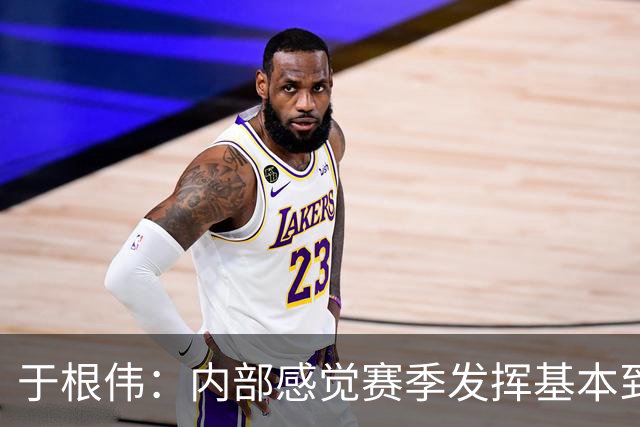 于根伟：内部感觉赛季发挥基本到极致 球迷观点应该不用做参考